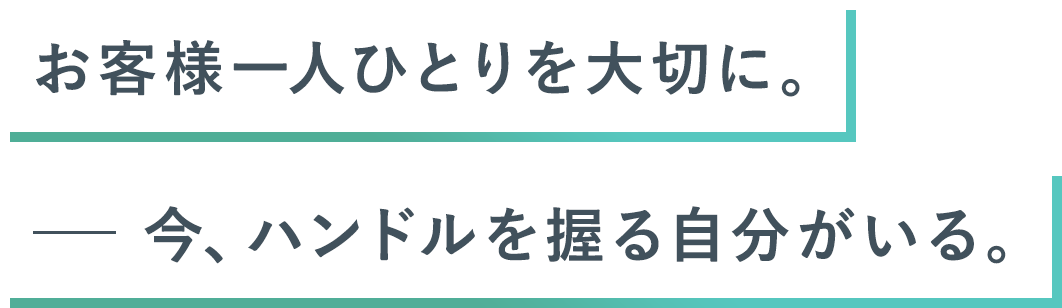 お客様一人ひとりを大切に。今、ハンドルを握る自分がいる。